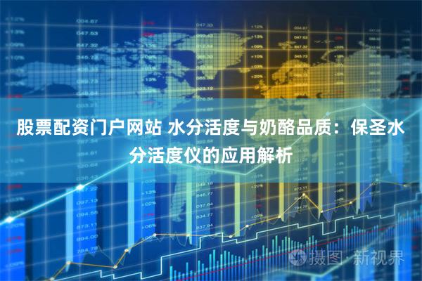 股票配资门户网站 水分活度与奶酪品质：保圣水分活度仪的应用解析