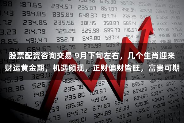 股票配资咨询交易 9月下旬左右，几个生肖迎来财运黄金期，机遇频现，正财偏财皆旺，富贵可期