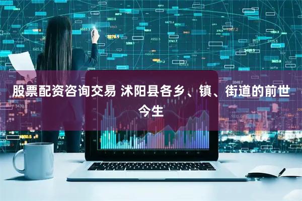股票配资咨询交易 沭阳县各乡、镇、街道的前世今生