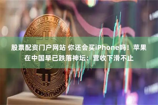 股票配资门户网站 你还会买iPhone吗！苹果在中国早已跌落神坛：营收下滑不止