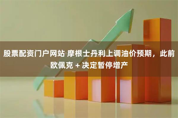 股票配资门户网站 摩根士丹利上调油价预期，此前欧佩克 + 决定暂停增产