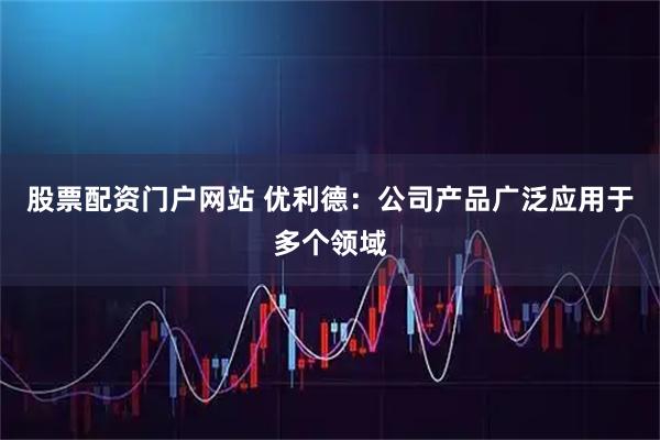 股票配资门户网站 优利德：公司产品广泛应用于多个领域