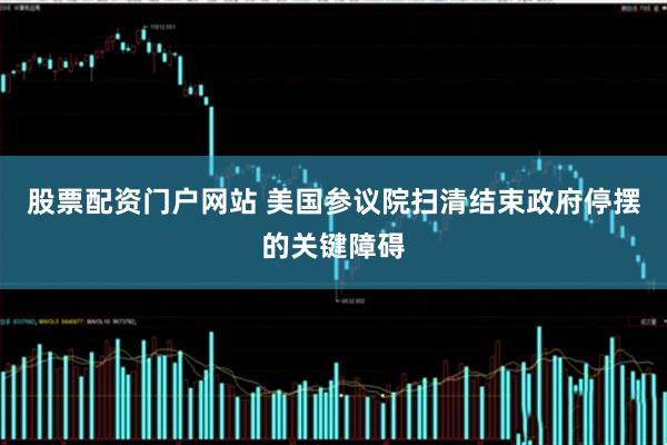 股票配资门户网站 美国参议院扫清结束政府停摆的关键障碍