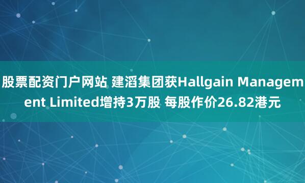 股票配资门户网站 建滔集团获Hallgain Management Limited增持3万股 每股作价26.82港元