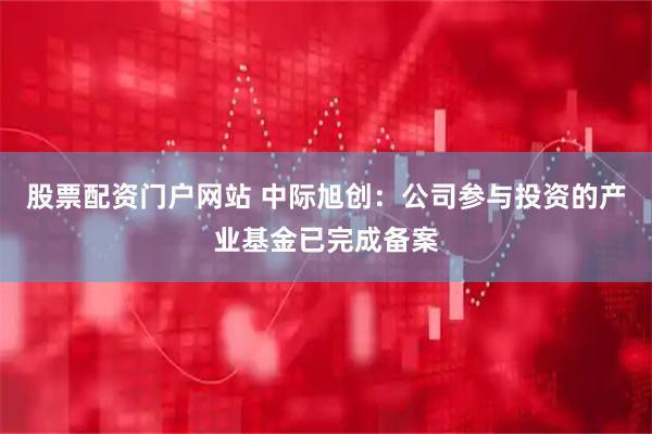 股票配资门户网站 中际旭创：公司参与投资的产业基金已完成备案