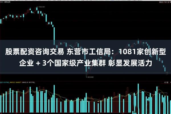 股票配资咨询交易 东营市工信局：1081家创新型企业 + 3个国家级产业集群 彰显发展活力