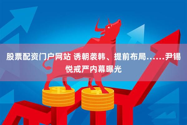 股票配资门户网站 诱朝袭韩、提前布局……尹锡悦戒严内幕曝光