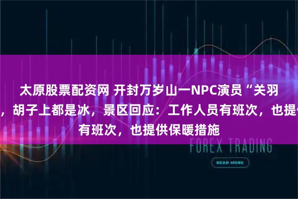 太原股票配资网 开封万岁山一NPC演员“关羽”冻成冰雕，胡子上都是冰，景区回应：工作人员有班次，也提供保暖措施