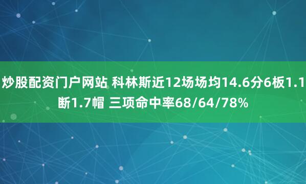 炒股配资门户网站 科林斯近12场场均14.6分6板1.1断1.7帽 三项命中率68/64/78%