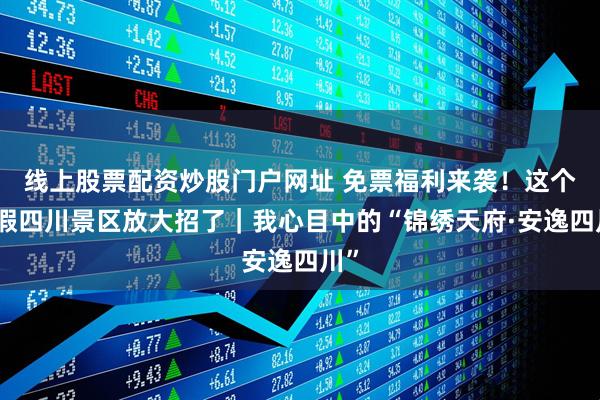 线上股票配资炒股门户网址 免票福利来袭！这个寒假四川景区放大招了｜我心目中的“锦绣天府·安逸四川”