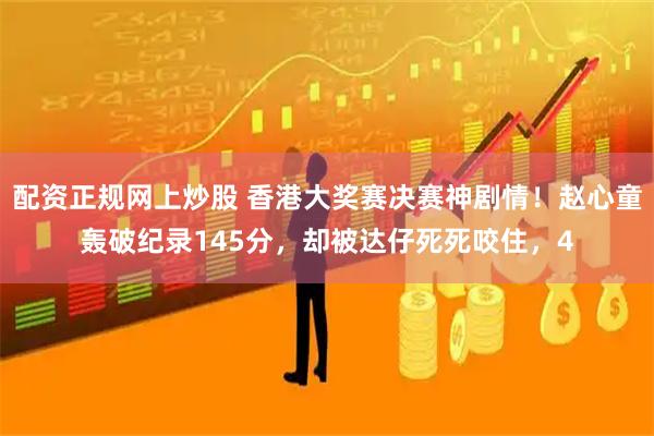 配资正规网上炒股 香港大奖赛决赛神剧情！赵心童轰破纪录145分，却被达仔死死咬住，4