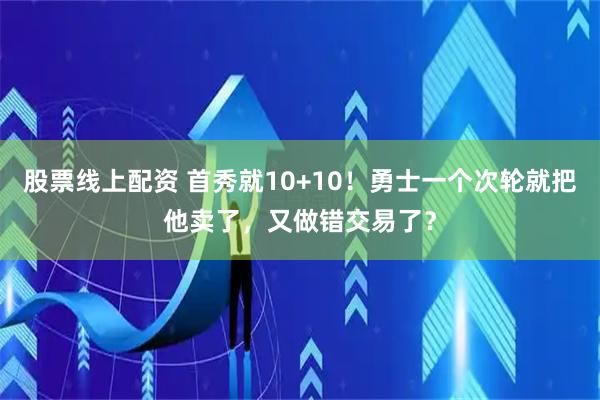 股票线上配资 首秀就10+10！勇士一个次轮就把他卖了，又做错交易了？