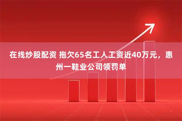 在线炒股配资 拖欠65名工人工资近40万元，惠州一鞋业公司领罚单