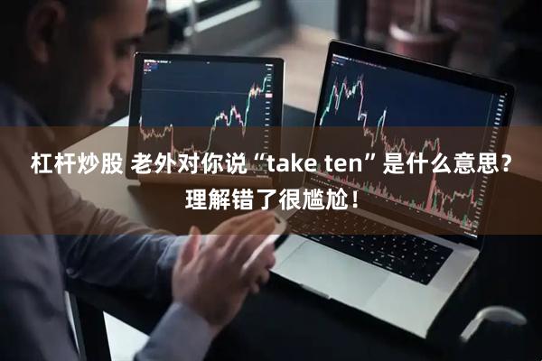 杠杆炒股 老外对你说“take ten”是什么意思？理解错了很尴尬！