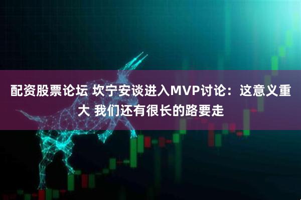 配资股票论坛 坎宁安谈进入MVP讨论：这意义重大 我们还有很长的路要走