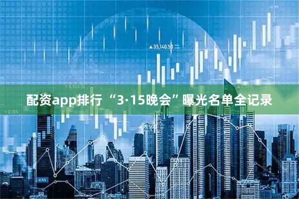 配资app排行 “3·15晚会”曝光名单全记录