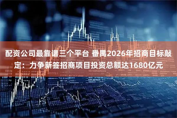 配资公司最靠谱三个平台 番禺2026年招商目标敲定：力争新签招商项目投资总额达1680亿元
