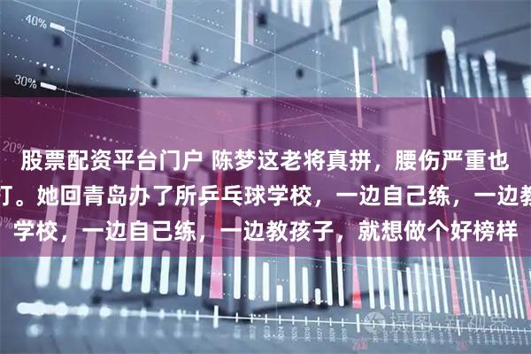 股票配资平台门户 陈梦这老将真拼，腰伤严重也不退役，还说合适就能打。她回青岛办了所乒乓球学校，一边自己练，一边教孩子，就想做个好榜样