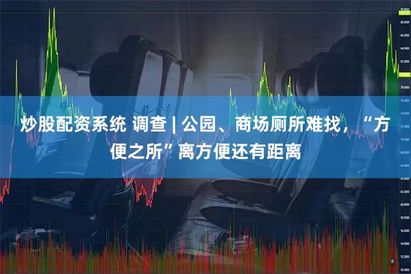 炒股配资系统 调查 | 公园、商场厕所难找,“方便之所”离方便还有距离