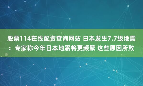 股票114在线配资查询网站 日本发生7.7级地震：专家称今年日本地震将更频繁 这些原因所致