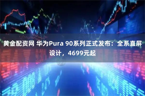 黄金配资网 华为Pura 90系列正式发布：全系直屏设计，4699元起