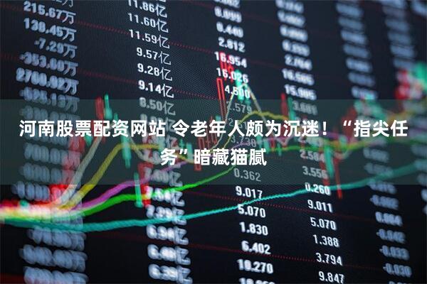 河南股票配资网站 令老年人颇为沉迷！“指尖任务”暗藏猫腻