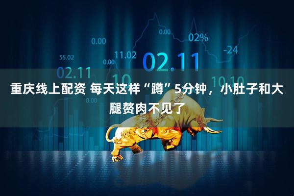 重庆线上配资 每天这样“蹲”5分钟，小肚子和大腿赘肉不见了