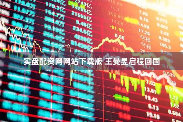 实盘配资网网站下载版 王曼昱启程回国