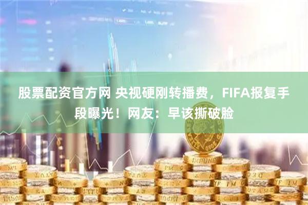 股票配资官方网 央视硬刚转播费，FIFA报复手段曝光！网友：早该撕破脸