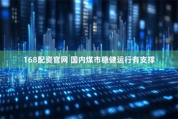 168配资官网 国内煤市稳健运行有支撑