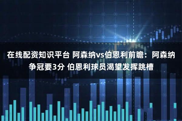 在线配资知识平台 阿森纳vs伯恩利前瞻：阿森纳争冠要3分 伯恩利球员渴望发挥跳槽