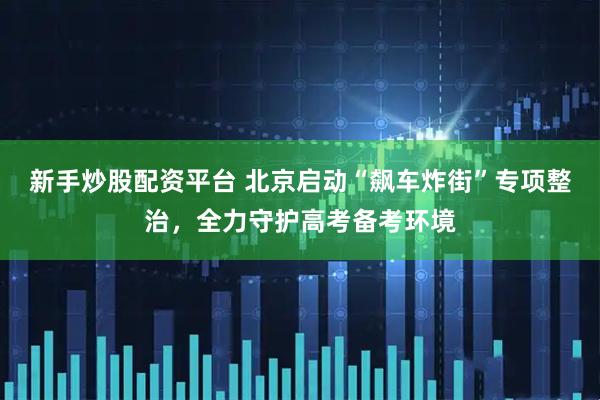 新手炒股配资平台 北京启动“飙车炸街”专项整治，全力守护高考备考环境