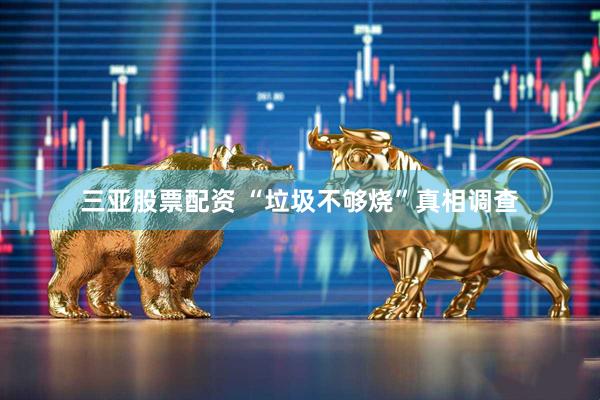 三亚股票配资 “垃圾不够烧”真相调查