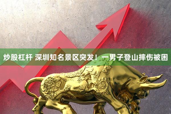 炒股杠杆 深圳知名景区突发！一男子登山摔伤被困