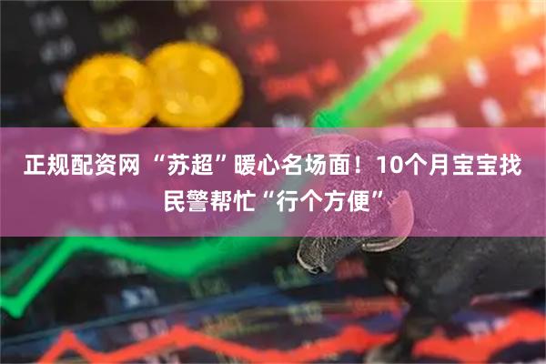 正规配资网 “苏超”暖心名场面！10个月宝宝找民警帮忙“行个方便”
