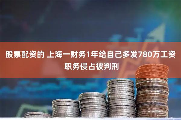 股票配资的 上海一财务1年给自己多发780万工资 职务侵占被判刑