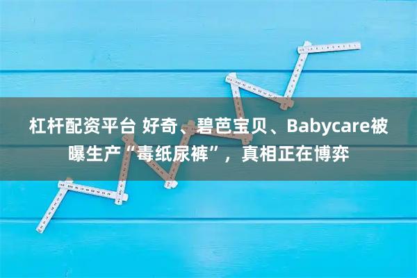 杠杆配资平台 好奇、碧芭宝贝、Babycare被曝生产“毒纸尿裤”，真相正在博弈