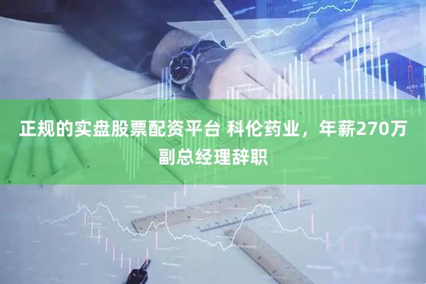 正规的实盘股票配资平台 科伦药业，年薪270万副总经理辞职